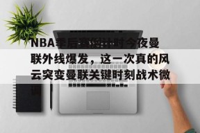 Kaiyun开云中国官网-关于NBA季后赛倒计时今夜曼联外线爆发，这一次真的风云突变曼联关键时刻战术微调的信息