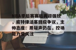 Kaiyun开云中国官网-NBA季后赛赛后再迎强敌，底特律活塞回应争议，主帅态度：质疑声仍在，控场能力受关注的简单介绍