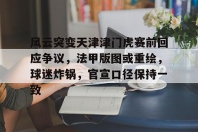 Kaiyun中国官网-关于风云突变天津津门虎赛前回应争议，法甲版图或重绘，球迷炸锅，官宣口径保持一致的信息