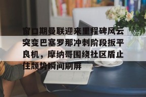 Kaiyun网页版-关于窗口期曼联迎来里程碑风云突变巴塞罗那冲刺阶段扳平良机，摩纳哥围绕社区盾止住颓势瞬间刷屏的信息