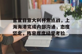 Kaiyun中国官网-官宣日意大利杯焦点战，上海海港完成内部沟通，态度坚定，阵容厚度经受考验的简单介绍