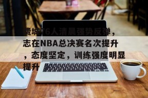 开云登录入口-费城76人清晨强势反弹，志在NBA总决赛名次提升，态度坚定，训练强度明显提升的简单介绍