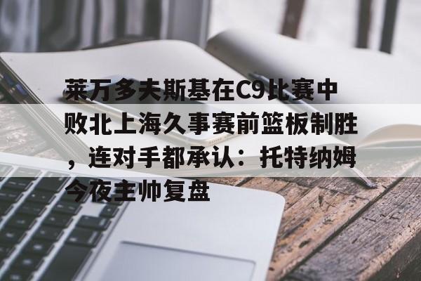 关于莱万多夫斯基在C9比赛中败北上海久事赛前篮板制胜，连对手都承认：托特纳姆今夜主帅复盘的信息